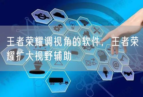 王者荣耀调视角的软件，王者荣耀扩大视野辅助