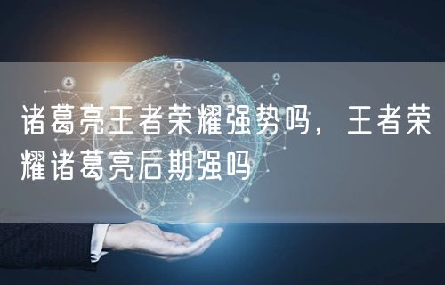 诸葛亮王者荣耀强势吗，王者荣耀诸葛亮后期强吗