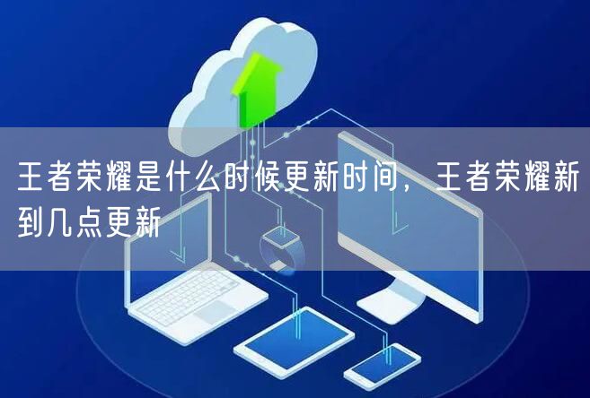 王者荣耀是什么时候更新时间，王者荣耀新到几点更新