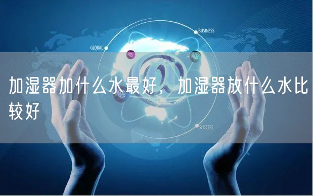 加湿器加什么水最好，加湿器放什么水比较好