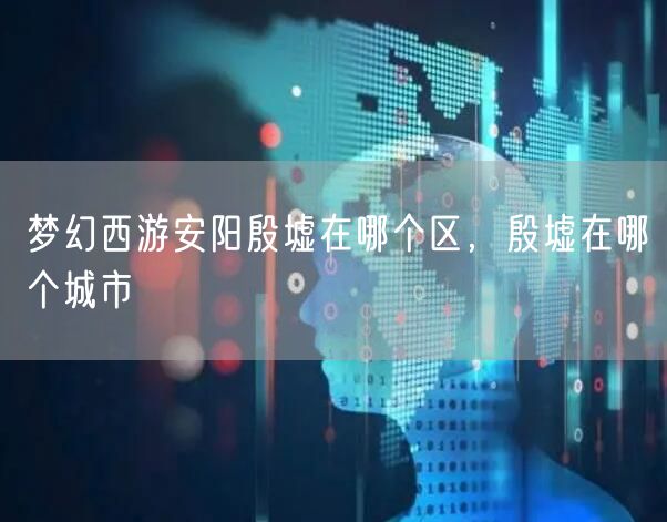 梦幻西游安阳殷墟在哪个区，殷墟在哪个城市