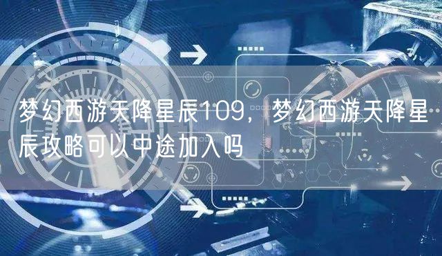 梦幻西游天降星辰109，梦幻西游天降星辰攻略可以中途加入吗