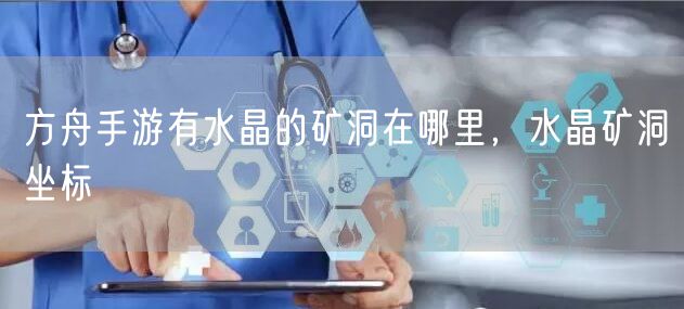 方舟手游有水晶的矿洞在哪里，水晶矿洞坐标