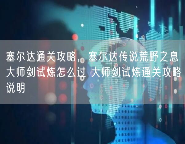 塞尔达通关攻略，塞尔达传说荒野之息大师剑试炼怎么过 大师剑试炼通关攻略说明