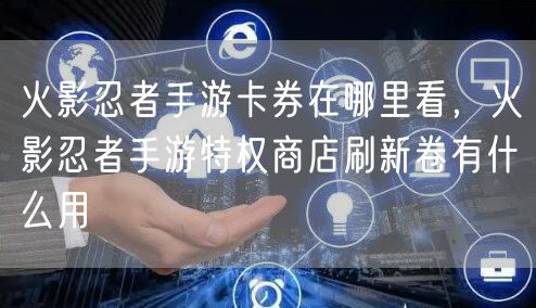 火影忍者手游卡券在哪里看，火影忍者手游特权商店刷新卷有什么用