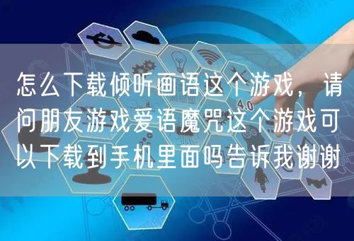 怎么下载倾听画语这个游戏，请问朋友游戏爱语魔咒这个游戏可以下载到手机里面吗告诉我谢谢