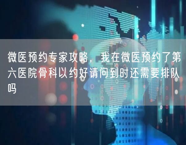 微医预约专家攻略，我在微医预约了第六医院骨科以约好请问到时还需要排队吗