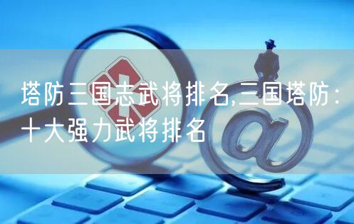 塔防三国志武将排名,三国塔防：十大强力武将排名