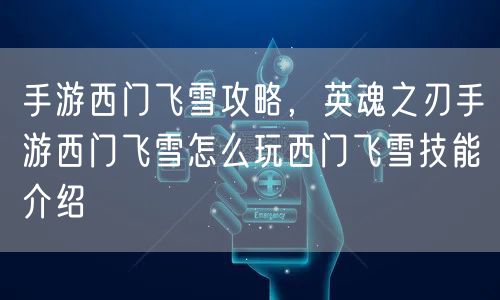 手游西门飞雪攻略，英魂之刃手游西门飞雪怎么玩西门飞雪技能介绍