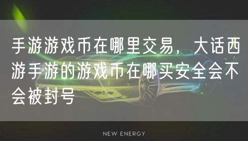 手游游戏币在哪里交易，大话西游手游的游戏币在哪买安全会不会被封号