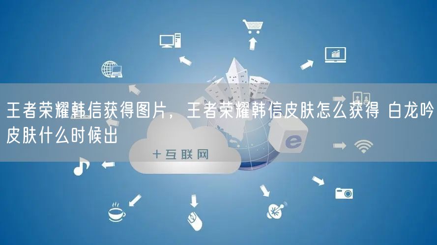 王者荣耀韩信获得图片，王者荣耀韩信皮肤怎么获得 白龙吟皮肤什么时候出