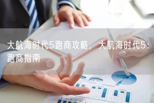 大航海时代5跑商攻略，大航海时代5：跑商指南