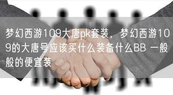 梦幻西游109大唐pk套装，梦幻西游109的大唐号应该买什么装备什么BB 一般般的便宜装