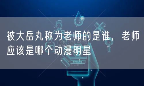 被大岳丸称为老师的是谁，老师应该是哪个动漫明星