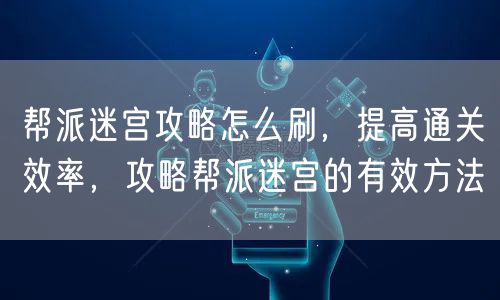 帮派迷宫攻略怎么刷，提高通关效率，攻略帮派迷宫的有效方法