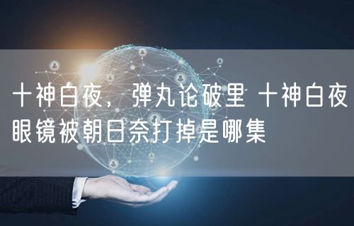 十神白夜，弹丸论破里 十神白夜眼镜被朝日奈打掉是哪集