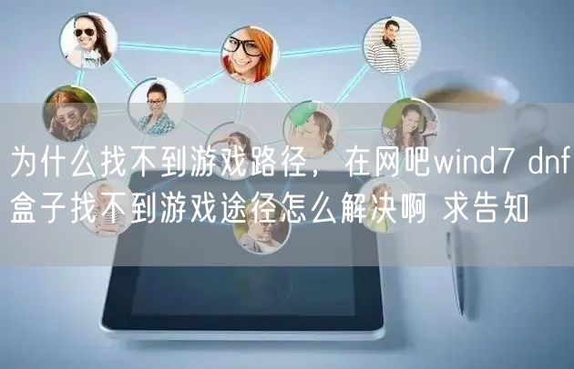 为什么找不到游戏路径，在网吧wind7 dnf盒子找不到游戏途径怎么解决啊 求告知