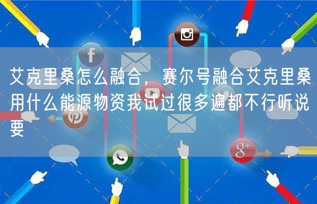 艾克里桑怎么融合，赛尔号融合艾克里桑用什么能源物资我试过很多遍都不行听说要