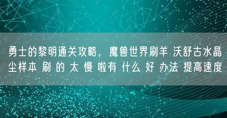 勇士的黎明通关攻略，魔兽世界刷羊 沃舒古水晶尘样本 刷 的 太 慢 啦有 什么 好 办法 提高速度