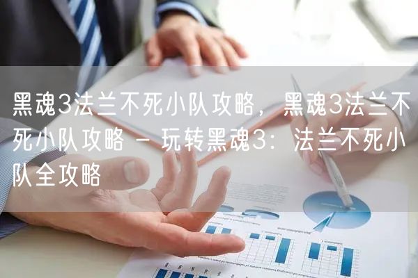 黑魂3法兰不死小队攻略，黑魂3法兰不死小队攻略 - 玩转黑魂3：法兰不死小队全攻略