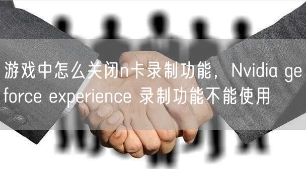 游戏中怎么关闭n卡录制功能，Nvidia geforce experience 录制功能不能使用