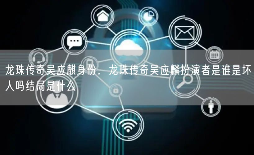 龙珠传奇吴应麒身份，龙珠传奇吴应麟扮演者是谁是坏人吗结局是什么