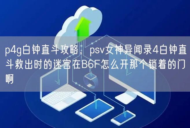 p4g白钟直斗攻略，psv女神异闻录4白钟直斗救出时的迷宫在B6F怎么开那个锁着的门啊