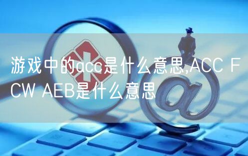 游戏中的acc是什么意思,ACC FCW AEB是什么意思