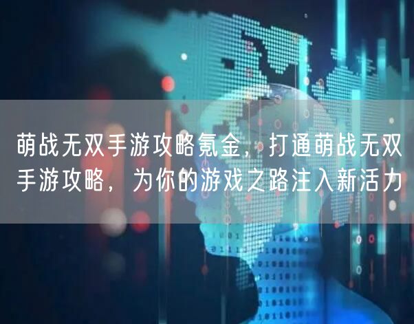 萌战无双手游攻略氪金，打通萌战无双手游攻略，为你的游戏之路注入新活力