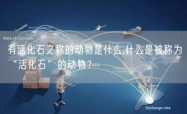 有活化石之称的动物是什么,什么是被称为“活化石”的动物？