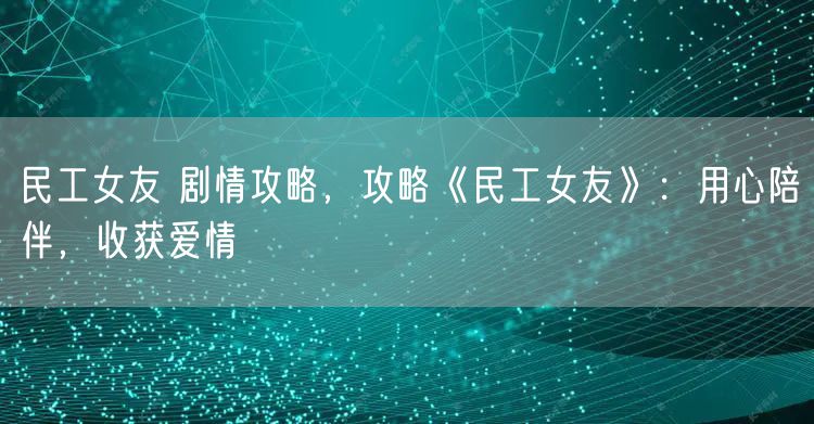 民工女友 剧情攻略，攻略《民工女友》：用心陪伴，收获爱情