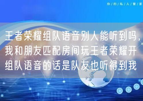 王者荣耀组队语音别人能听到吗，我和朋友匹配房间玩王者荣耀开组队语音的话是队友也听得到我