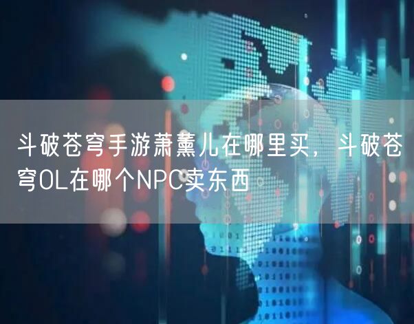 斗破苍穹手游萧薰儿在哪里买，斗破苍穹OL在哪个NPC卖东西