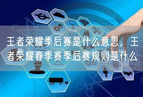 王者荣耀季后赛是什么意思，王者荣耀春季赛季后赛规则是什么