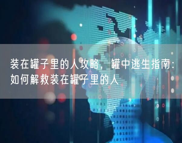 装在罐子里的人攻略，罐中逃生指南：如何解救装在罐子里的人