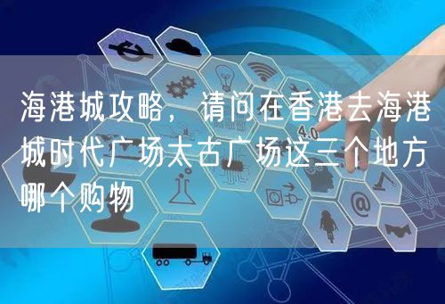 海港城攻略，请问在香港去海港城时代广场太古广场这三个地方哪个购物