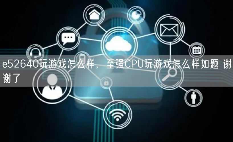 e52640玩游戏怎么样，至强CPU玩游戏怎么样如题 谢谢了
