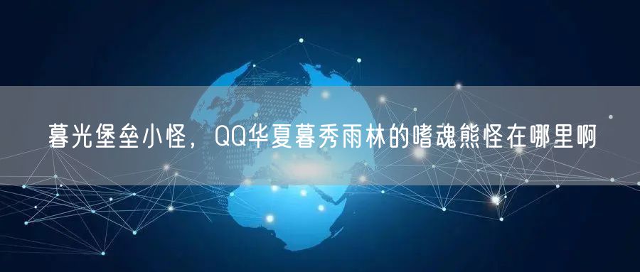 暮光堡垒小怪，QQ华夏暮秀雨林的嗜魂熊怪在哪里啊