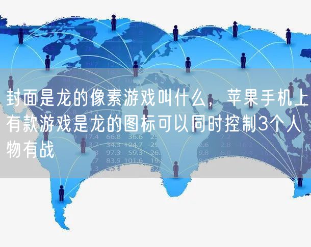 封面是龙的像素游戏叫什么，苹果手机上有款游戏是龙的图标可以同时控制3个人物有战