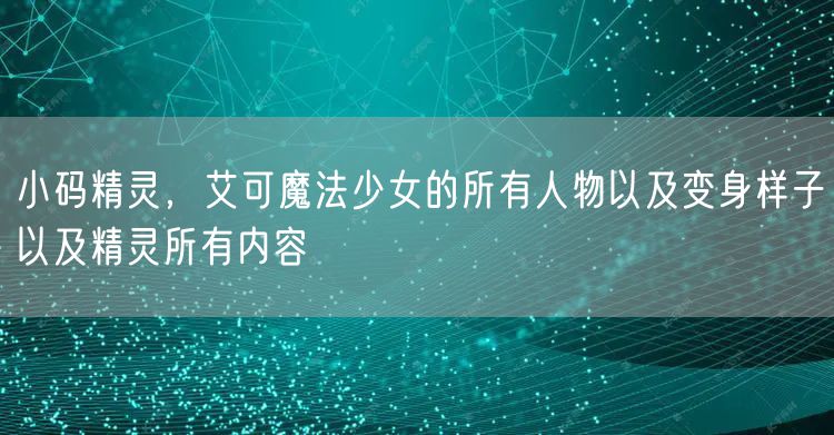 小码精灵，艾可魔法少女的所有人物以及变身样子以及精灵所有内容