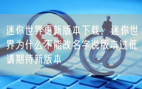 迷你世界更新版本下载，迷你世界为什么不能改名字说版本过低请期待新版本