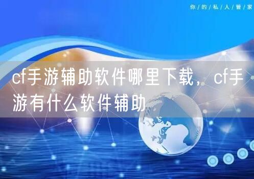 cf手游辅助软件哪里下载，cf手游有什么软件辅助