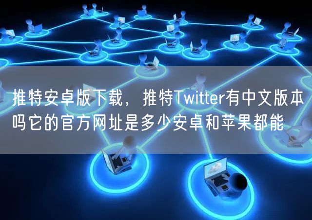 推特安卓版下载，推特Twitter有中文版本吗它的官方网址是多少安卓和苹果都能