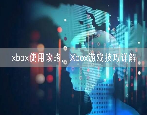 xbox使用攻略，Xbox游戏技巧详解