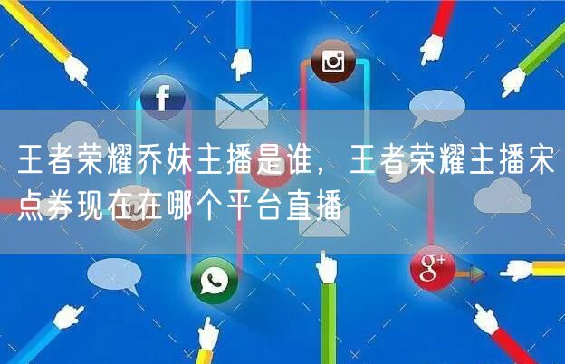 王者荣耀乔妹主播是谁，王者荣耀主播宋点券现在在哪个平台直播
