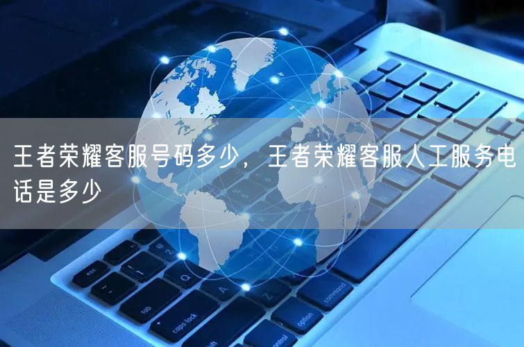 王者荣耀客服号码多少，王者荣耀客服人工服务电话是多少