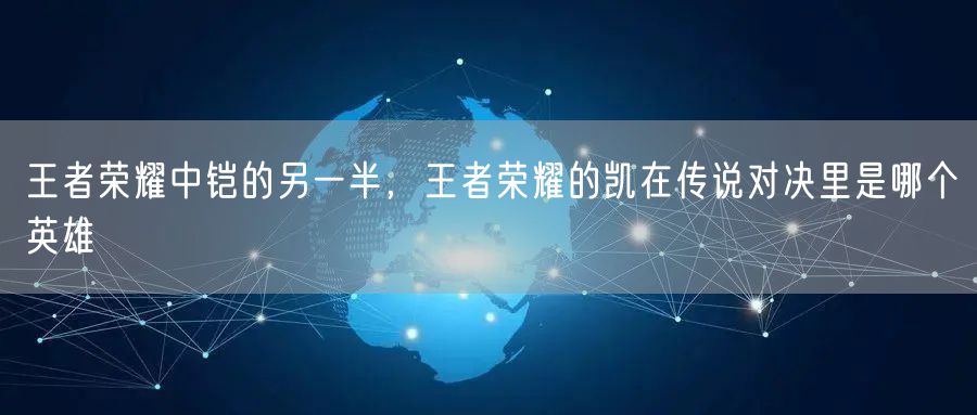王者荣耀中铠的另一半，王者荣耀的凯在传说对决里是哪个英雄