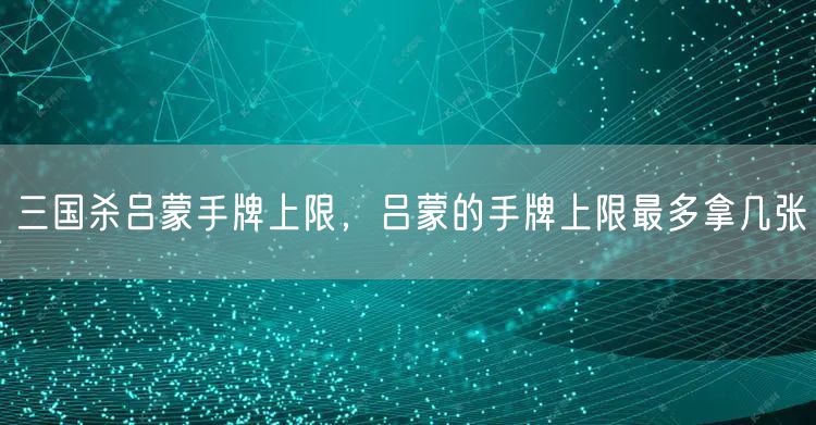 三国杀吕蒙手牌上限，吕蒙的手牌上限最多拿几张