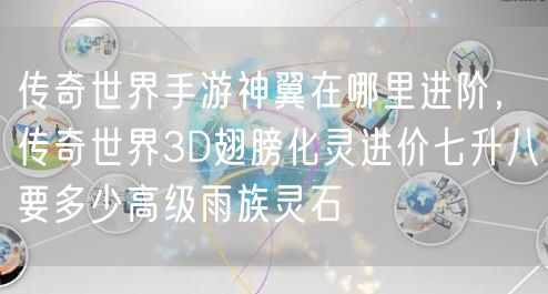 传奇世界手游神翼在哪里进阶，传奇世界3D翅膀化灵进价七升八要多少高级雨族灵石