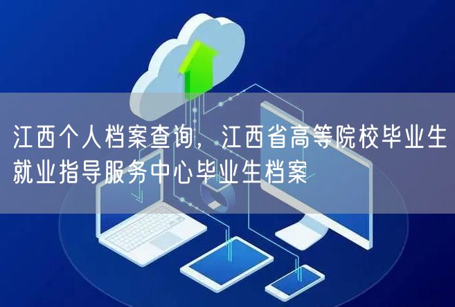 江西个人档案查询，江西省高等院校毕业生就业指导服务中心毕业生档案